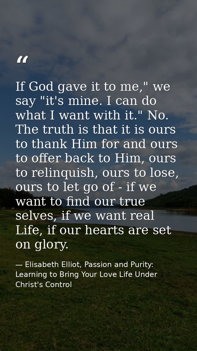 If God gave it to me," we say "it's mine. I can do what I want with it." No. The truth is that it is ours to thank Him f — Elisabeth Elliot, Passion and Purity: Learning to Bring Your Love Life Under Christ's Control