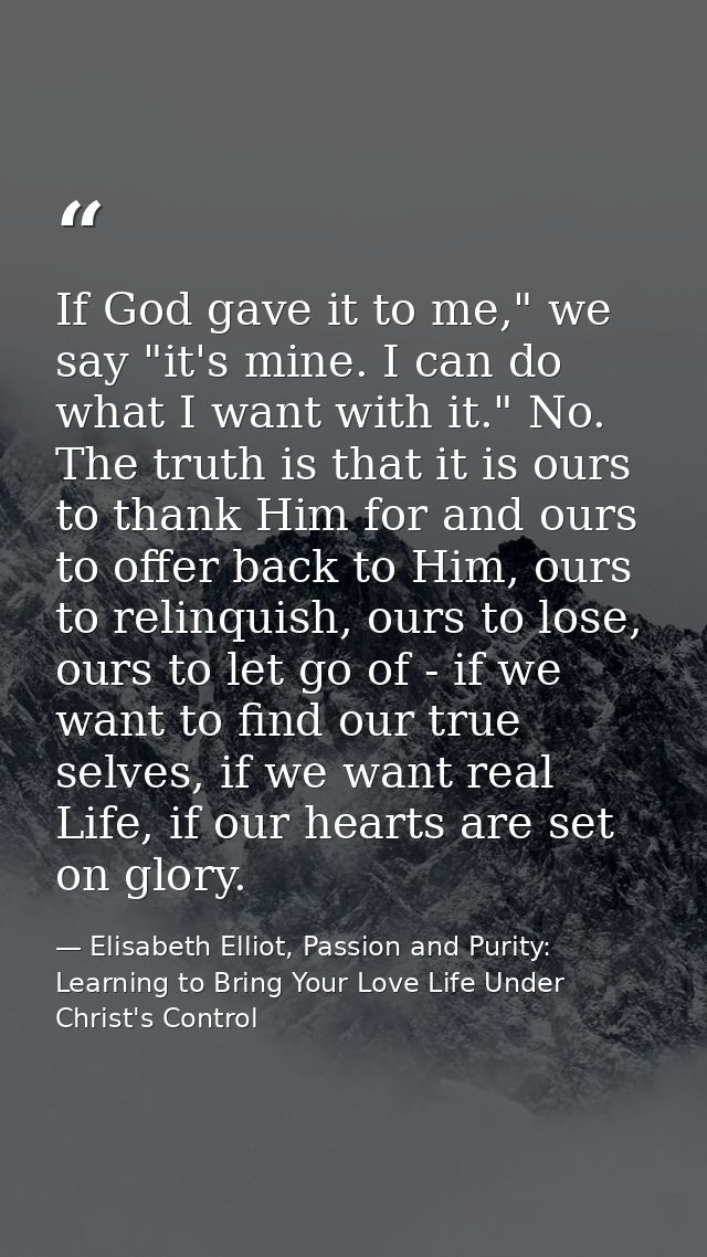 If God gave it to me," we say "it's mine. I can do what I want with it." No. The truth is that it is ours to thank Him f — Elisabeth Elliot, Passion and Purity: Learning to Bring Your Love Life Under Christ's Control