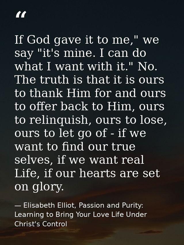 If God gave it to me," we say "it's mine. I can do what I want with it." No. The truth is that it is ours to thank Him f — Elisabeth Elliot, Passion and Purity: Learning to Bring Your Love Life Under Christ's Control