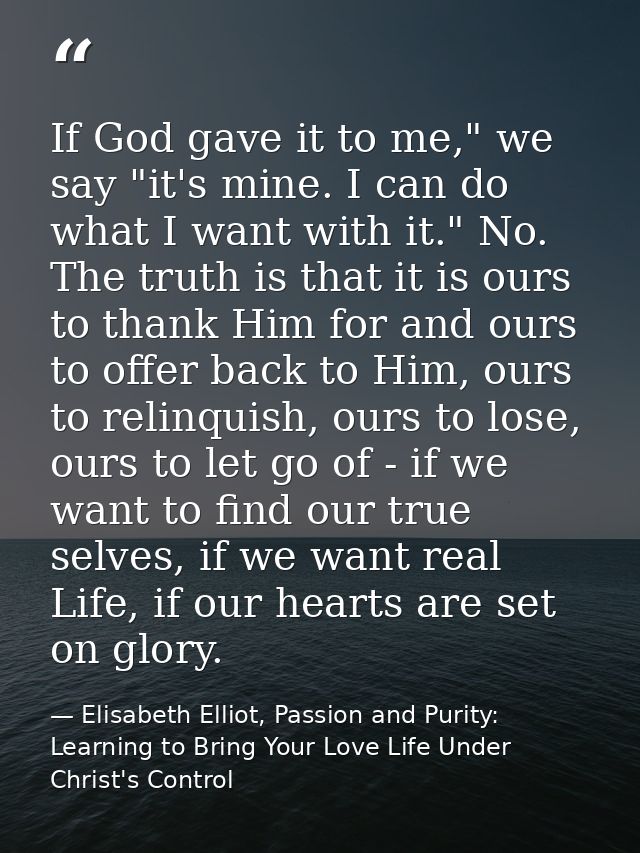 If God gave it to me," we say "it's mine. I can do what I want with it." No. The truth is that it is ours to thank Him f — Elisabeth Elliot, Passion and Purity: Learning to Bring Your Love Life Under Christ's Control
