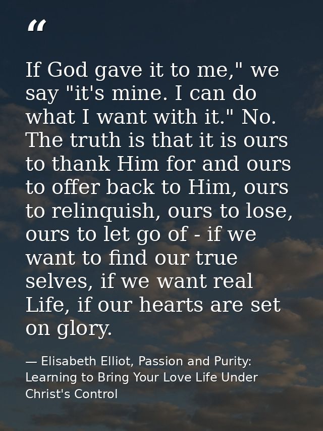 If God gave it to me," we say "it's mine. I can do what I want with it." No. The truth is that it is ours to thank Him f — Elisabeth Elliot, Passion and Purity: Learning to Bring Your Love Life Under Christ's Control