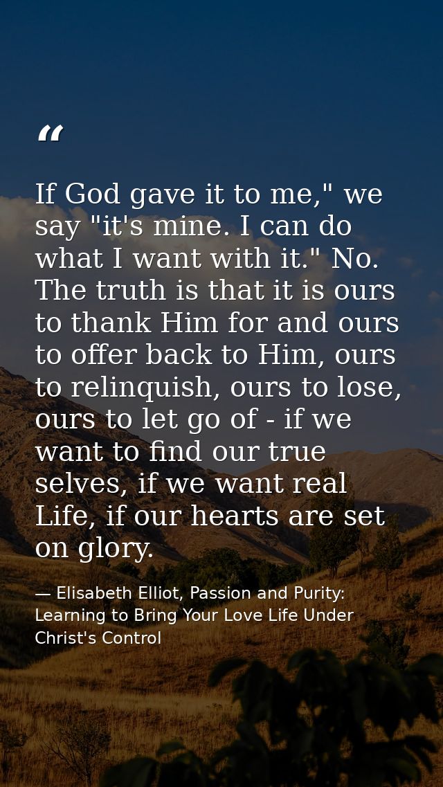 If God gave it to me," we say "it's mine. I can do what I want with it." No. The truth is that it is ours to thank Him f — Elisabeth Elliot, Passion and Purity: Learning to Bring Your Love Life Under Christ's Control
