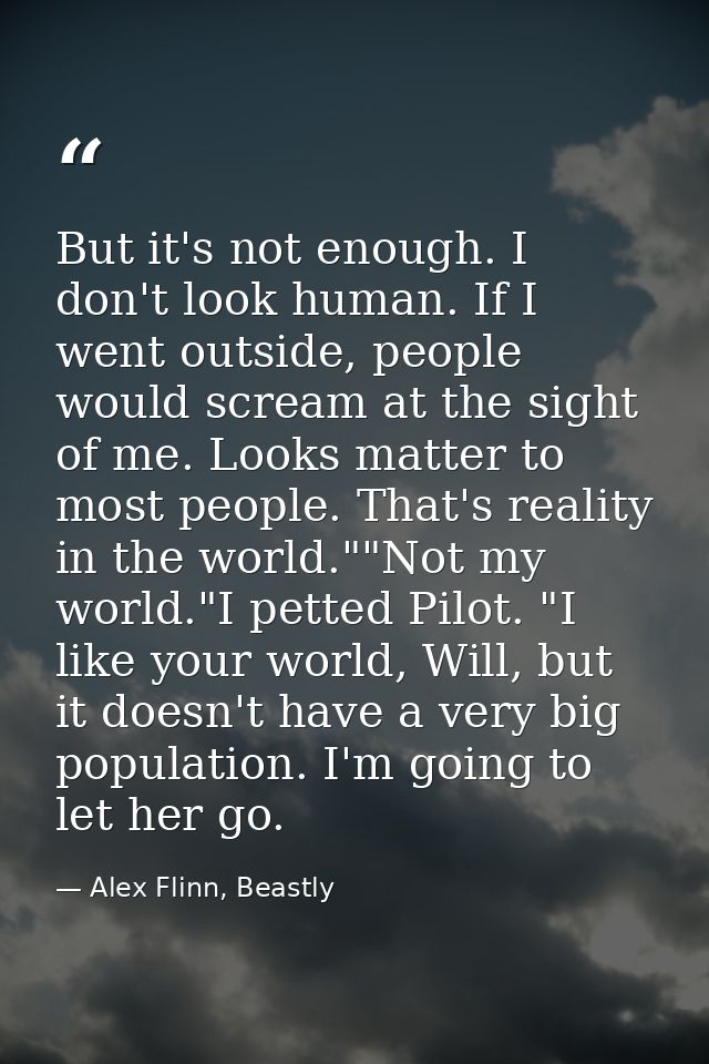 But it's not enough. I don't look human. If I went outside, people would scream at the sight of me. Looks matter to most — Alex Flinn, Beastly