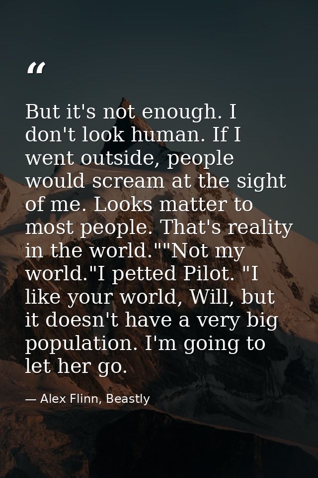But it's not enough. I don't look human. If I went outside, people would scream at the sight of me. Looks matter to most — Alex Flinn, Beastly