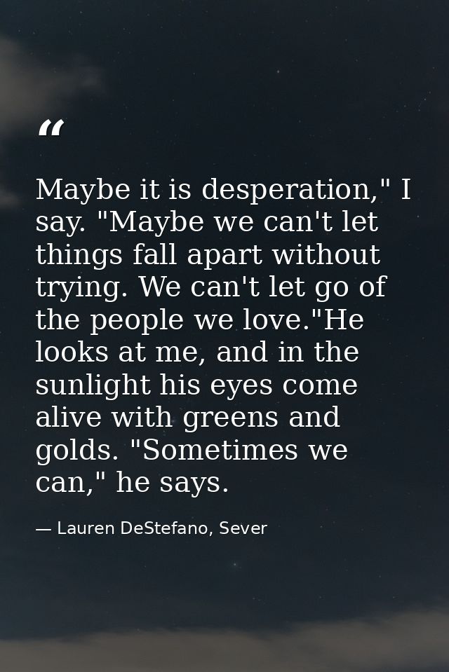 Maybe it is desperation," I say. "Maybe we can't let things fall apart without trying. We can't let go of the people we  — Lauren DeStefano, Sever