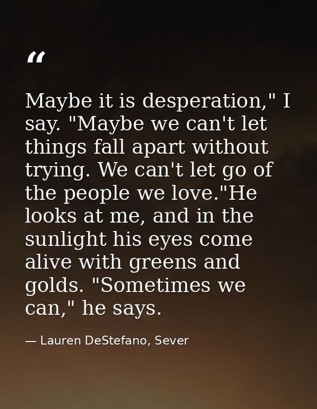 Maybe it is desperation," I say. "Maybe we can't let things fall apart without trying. We can't let go of the people we  — Lauren DeStefano, Sever