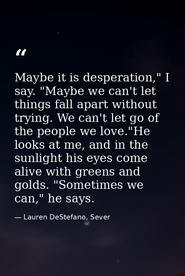Maybe it is desperation," I say. "Maybe we can't let things fall apart without trying. We can't let go of the people we  — Lauren DeStefano, Sever