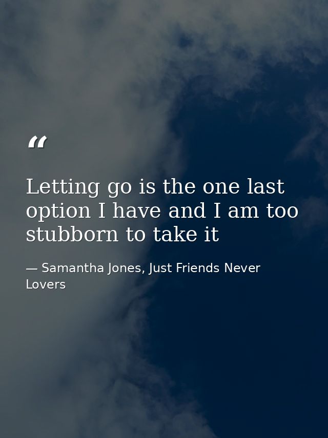 Letting go is the one last option I have and I am too stubborn to take it — Samantha Jones, Just Friends Never Lovers