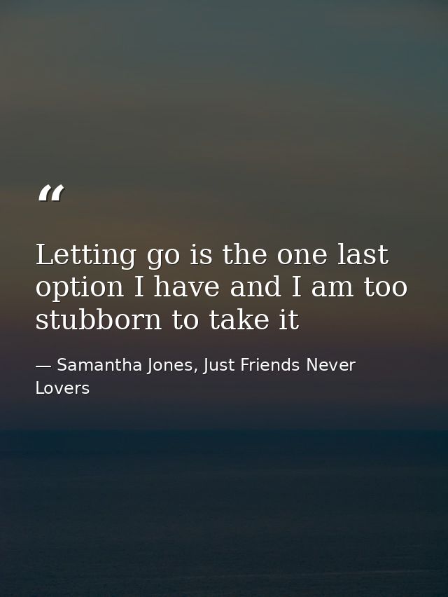 Letting go is the one last option I have and I am too stubborn to take it — Samantha Jones, Just Friends Never Lovers