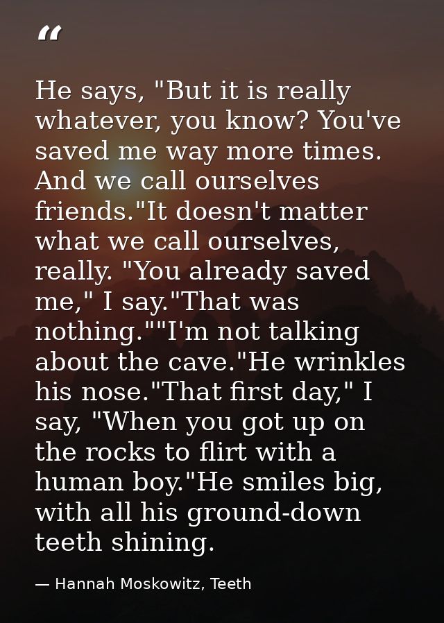 He says, "But it is really whatever, you know? You've saved me way more times. And we call ourselves friends."It doesn't — Hannah Moskowitz, Teeth