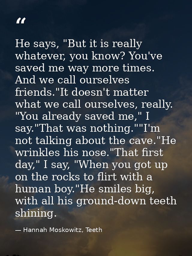 He says, "But it is really whatever, you know? You've saved me way more times. And we call ourselves friends."It doesn't — Hannah Moskowitz, Teeth
