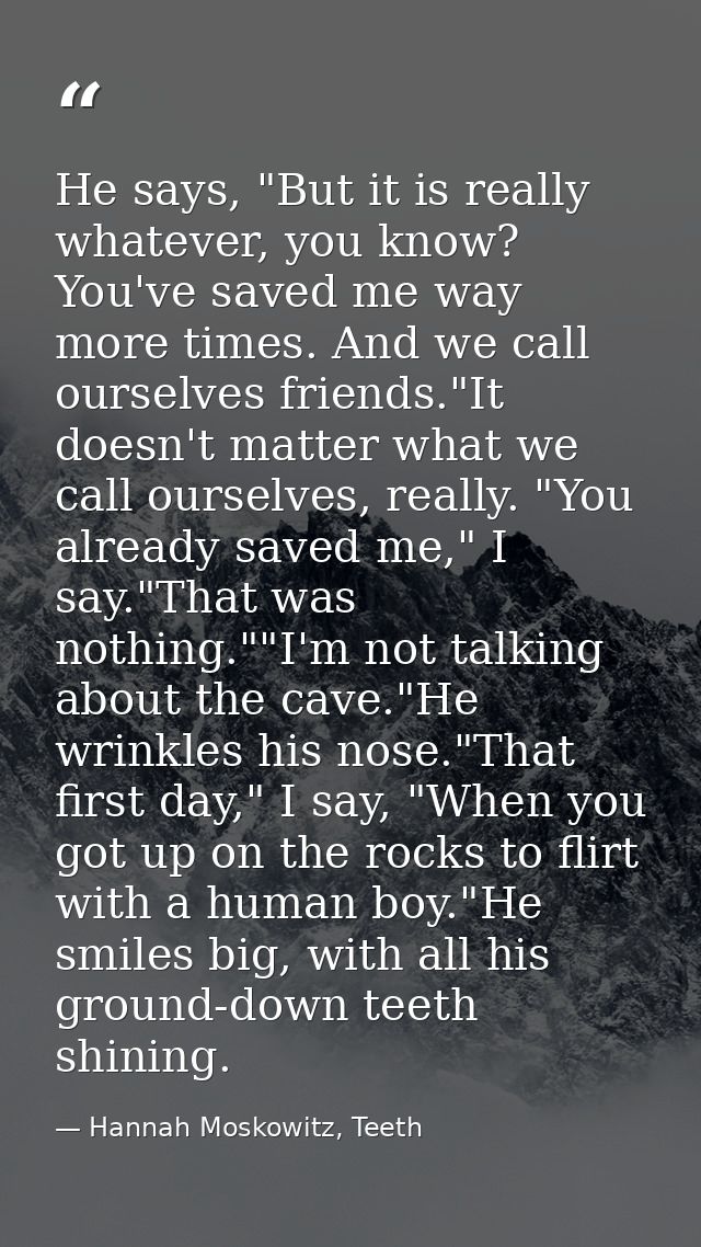 He says, "But it is really whatever, you know? You've saved me way more times. And we call ourselves friends."It doesn't — Hannah Moskowitz, Teeth