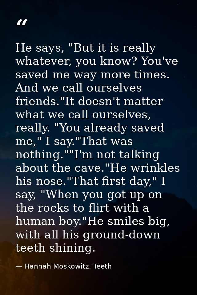 He says, "But it is really whatever, you know? You've saved me way more times. And we call ourselves friends."It doesn't — Hannah Moskowitz, Teeth