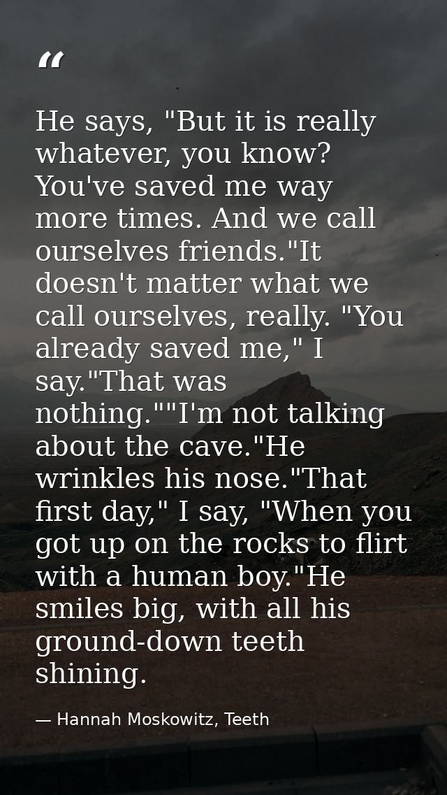 He says, "But it is really whatever, you know? You've saved me way more times. And we call ourselves friends."It doesn't — Hannah Moskowitz, Teeth