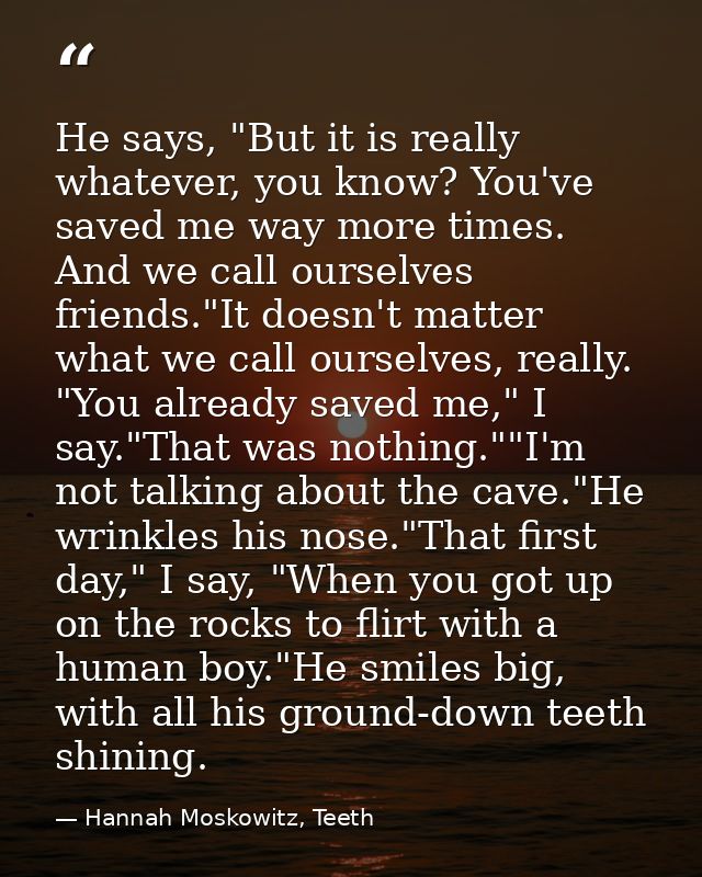 He says, "But it is really whatever, you know? You've saved me way more times. And we call ourselves friends."It doesn't — Hannah Moskowitz, Teeth
