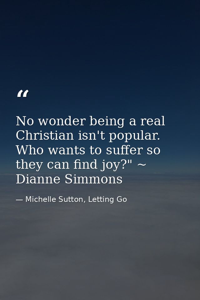 No wonder being a real Christian isn't popular. Who wants to suffer so they can find joy?" ~ Dianne Simmons — Michelle Sutton, Letting Go