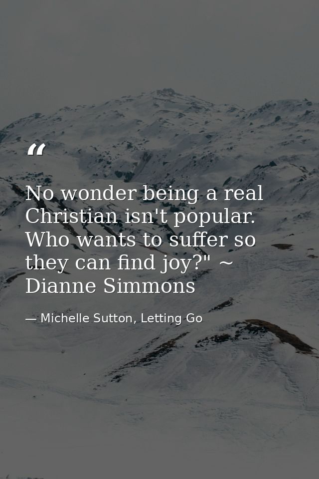 No wonder being a real Christian isn't popular. Who wants to suffer so they can find joy?" ~ Dianne Simmons — Michelle Sutton, Letting Go