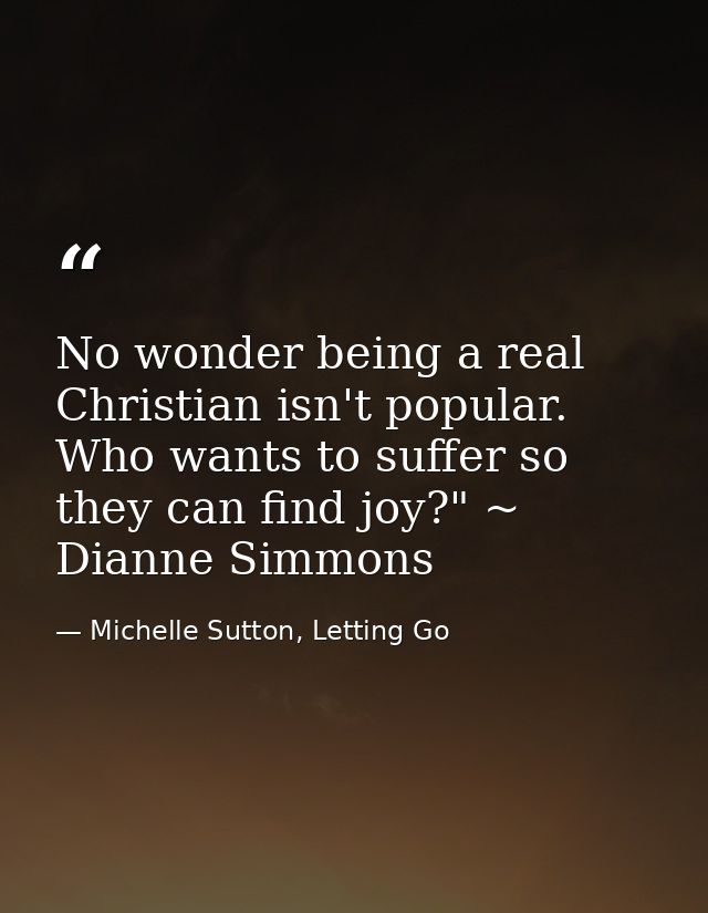 No wonder being a real Christian isn't popular. Who wants to suffer so they can find joy?" ~ Dianne Simmons — Michelle Sutton, Letting Go