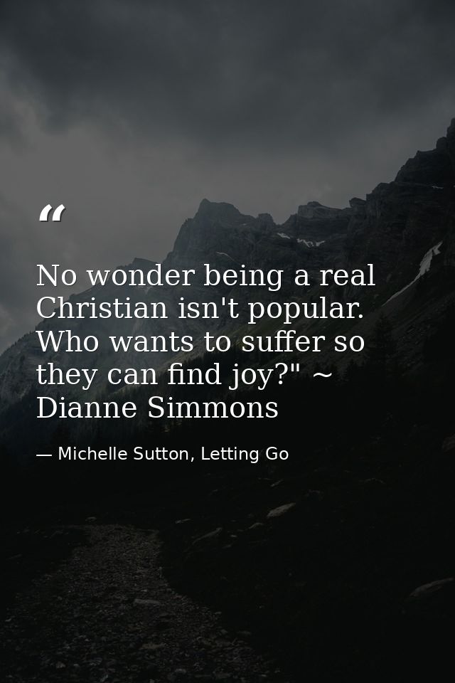 No wonder being a real Christian isn't popular. Who wants to suffer so they can find joy?" ~ Dianne Simmons — Michelle Sutton, Letting Go