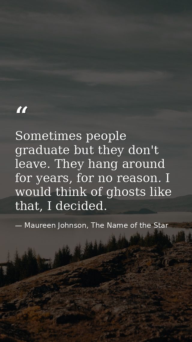 Sometimes people graduate but they don't leave. They hang around for years, for no reason. I would think of ghosts like  — Maureen Johnson, The Name of the Star