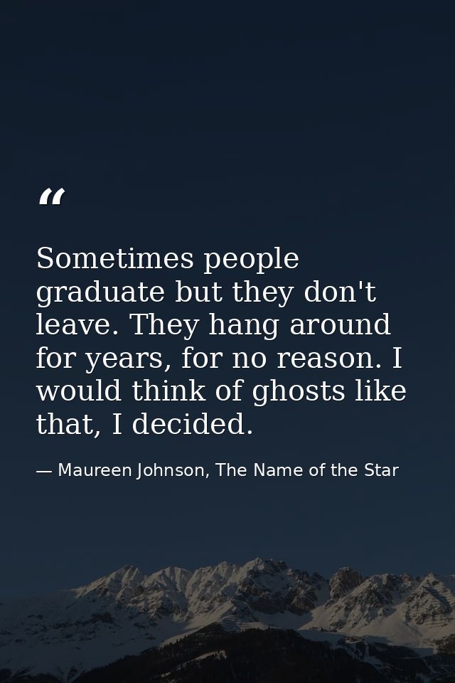 Sometimes people graduate but they don't leave. They hang around for years, for no reason. I would think of ghosts like  — Maureen Johnson, The Name of the Star