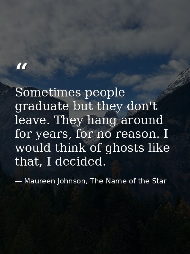 Sometimes people graduate but they don't leave. They hang around for years, for no reason. I would think of ghosts like  — Maureen Johnson, The Name of the Star