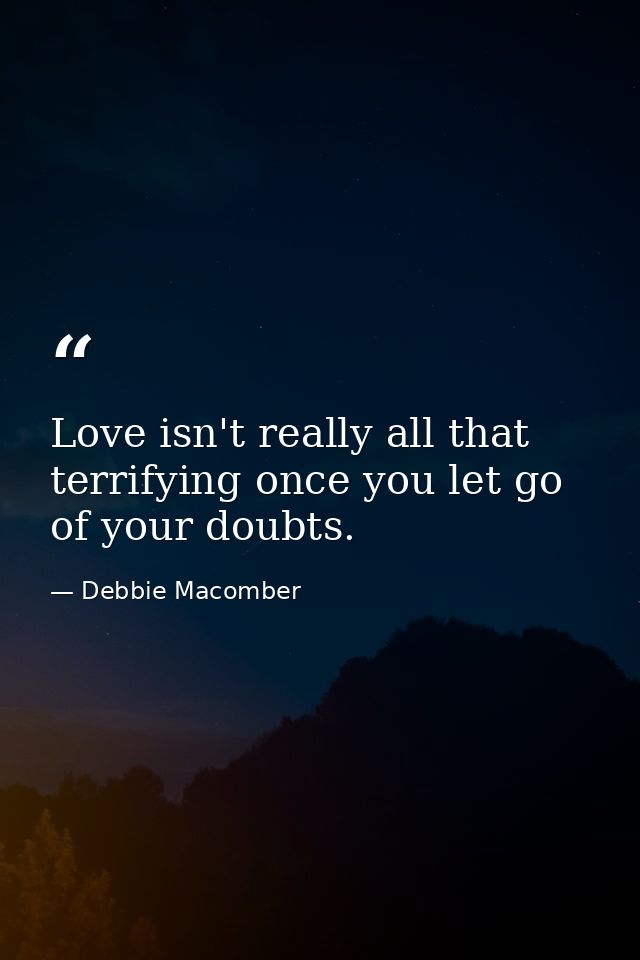 Love isn't really all that terrifying once you let go of your doubts. — Debbie Macomber