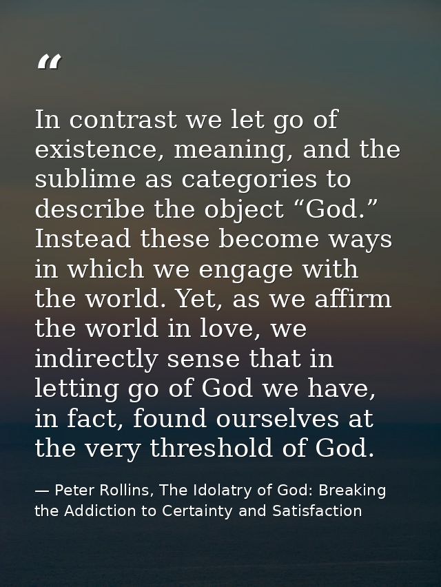In contrast we let go of existence, meaning, and the sublime as categories to describe the object “God.” Instead these b — Peter Rollins, The Idolatry of God: Breaking the Addiction to Certainty and Satisfaction
