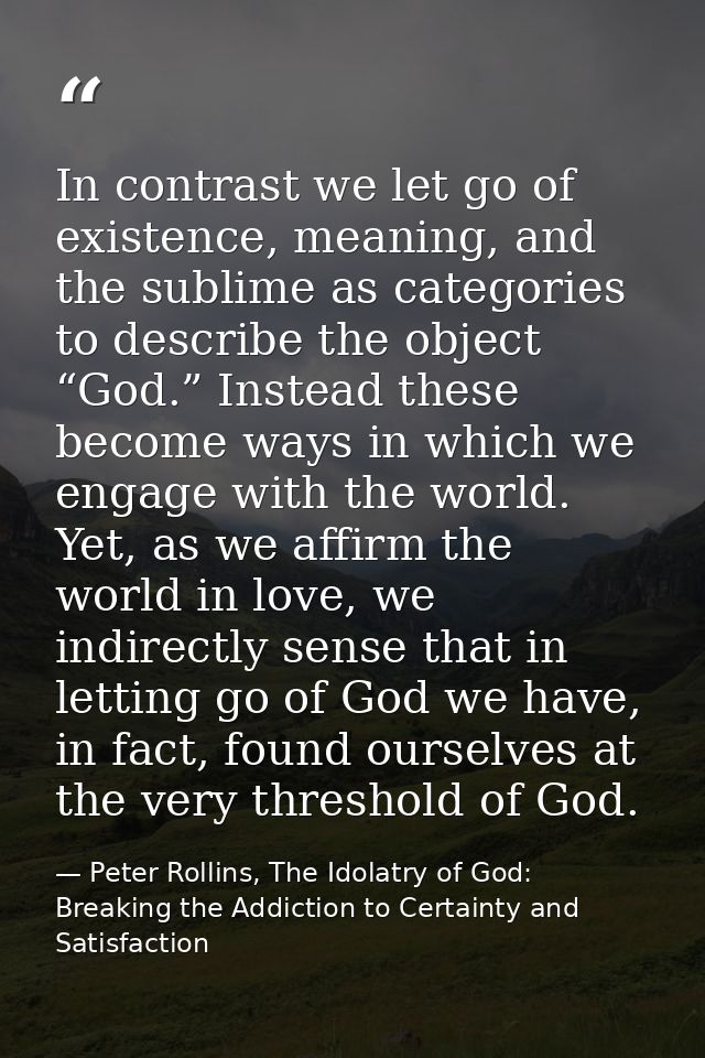 In contrast we let go of existence, meaning, and the sublime as categories to describe the object “God.” Instead these b — Peter Rollins, The Idolatry of God: Breaking the Addiction to Certainty and Satisfaction