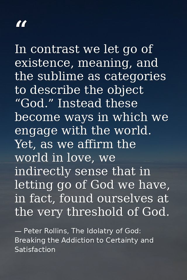 In contrast we let go of existence, meaning, and the sublime as categories to describe the object “God.” Instead these b — Peter Rollins, The Idolatry of God: Breaking the Addiction to Certainty and Satisfaction