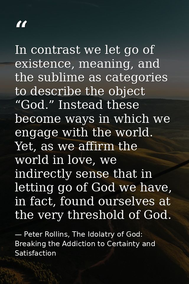 In contrast we let go of existence, meaning, and the sublime as categories to describe the object “God.” Instead these b — Peter Rollins, The Idolatry of God: Breaking the Addiction to Certainty and Satisfaction