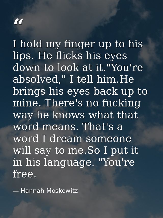 I hold my finger up to his lips. He flicks his eyes down to look at it."You're absolved," I tell him.He brings his eyes  — Hannah Moskowitz