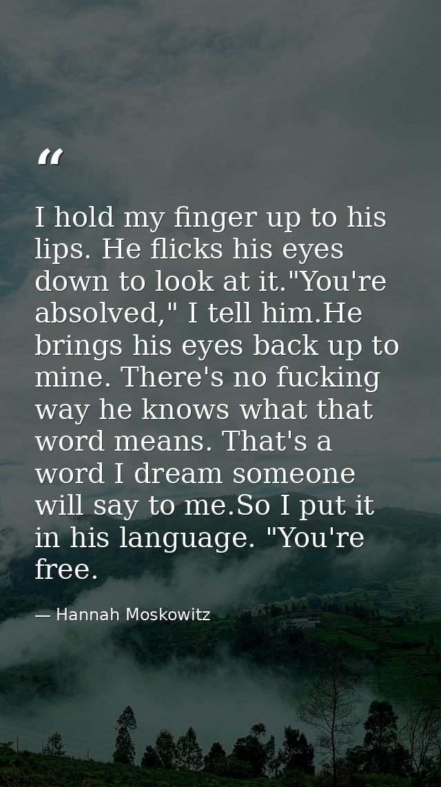 I hold my finger up to his lips. He flicks his eyes down to look at it."You're absolved," I tell him.He brings his eyes  — Hannah Moskowitz