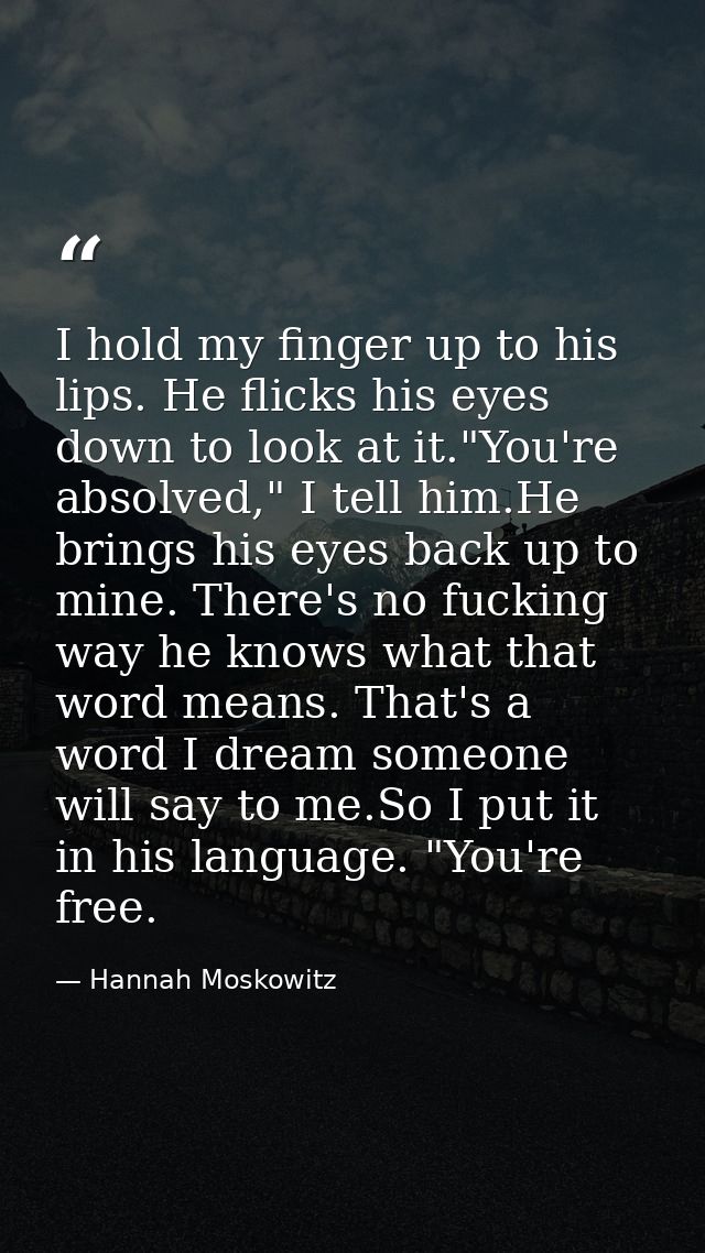 I hold my finger up to his lips. He flicks his eyes down to look at it."You're absolved," I tell him.He brings his eyes  — Hannah Moskowitz