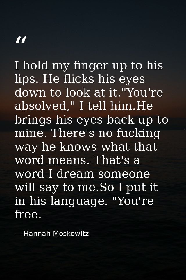 I hold my finger up to his lips. He flicks his eyes down to look at it."You're absolved," I tell him.He brings his eyes  — Hannah Moskowitz
