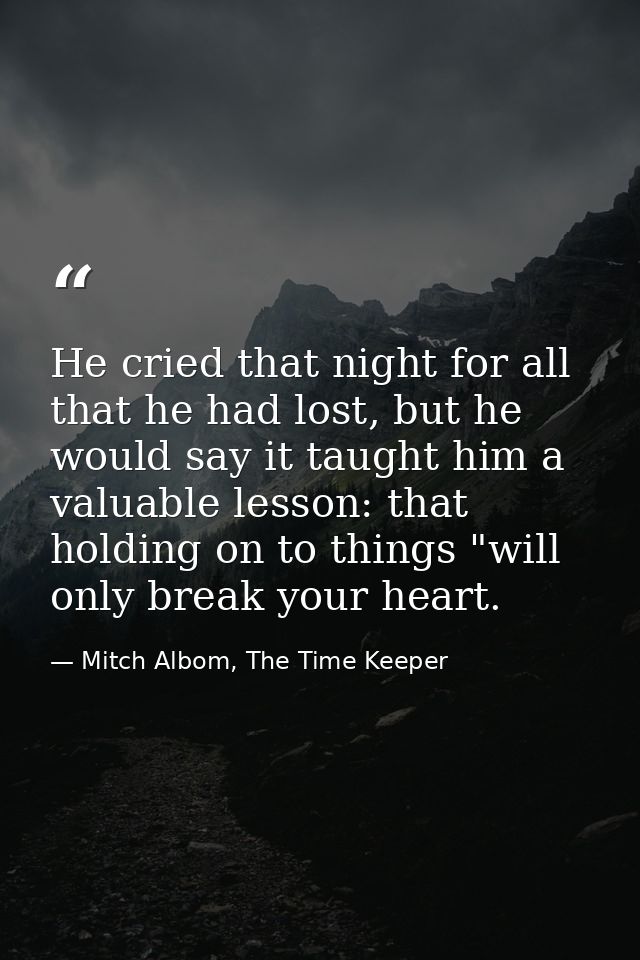 He cried that night for all that he had lost, but he would say it taught him a valuable lesson: that holding on to thing — Mitch Albom, The Time Keeper