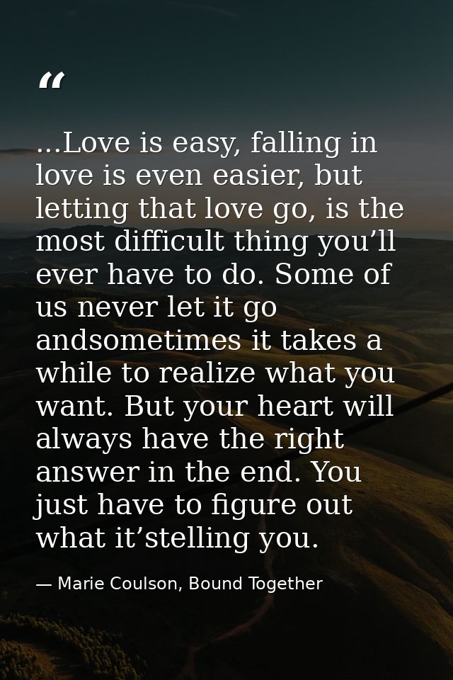 ...Love is easy, falling in love is even easier, but letting that love go, is the most difficult thing you’ll ever have  — Marie Coulson, Bound Together