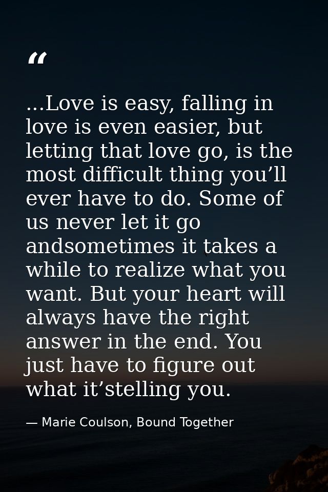 ...Love is easy, falling in love is even easier, but letting that love go, is the most difficult thing you’ll ever have  — Marie Coulson, Bound Together