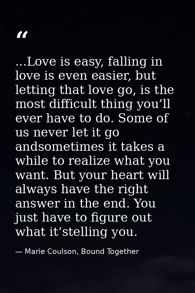 ...Love is easy, falling in love is even easier, but letting that love go, is the most difficult thing you’ll ever have  — Marie Coulson, Bound Together