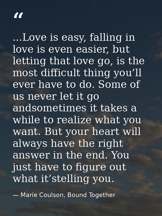 ...Love is easy, falling in love is even easier, but letting that love go, is the most difficult thing you’ll ever have  — Marie Coulson, Bound Together