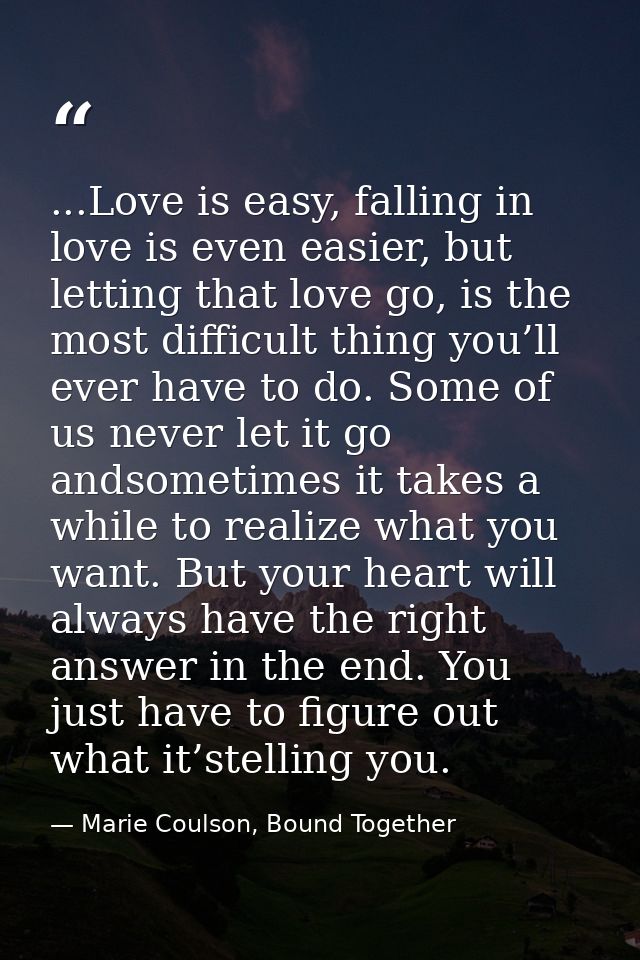 ...Love is easy, falling in love is even easier, but letting that love go, is the most difficult thing you’ll ever have  — Marie Coulson, Bound Together