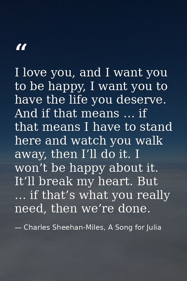 I love you, and I want you to be happy, I want you to have the life you deserve. And if that means … if that means I hav — Charles Sheehan-Miles, A Song for Julia