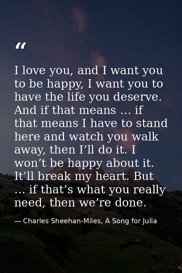 I love you, and I want you to be happy, I want you to have the life you deserve. And if that means … if that means I hav — Charles Sheehan-Miles, A Song for Julia