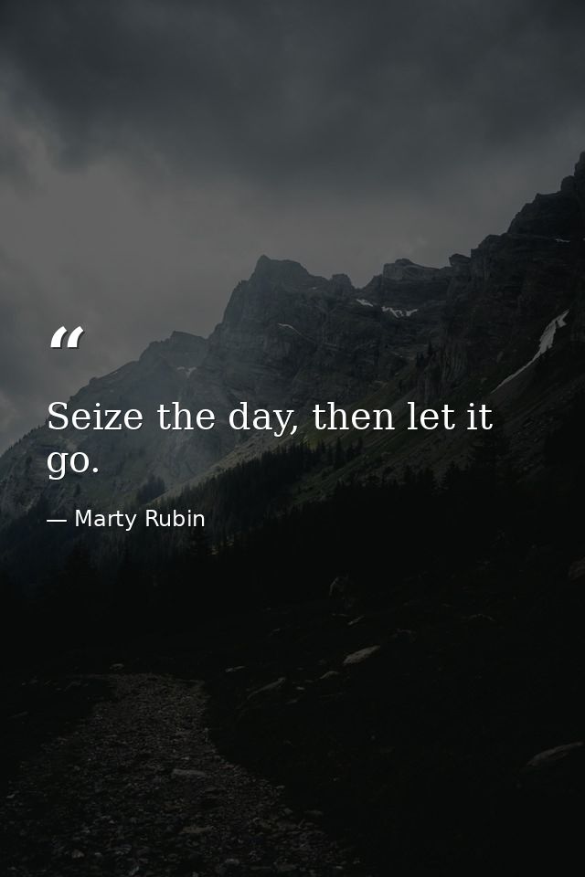 Seize the day, then let it go. — Marty Rubin