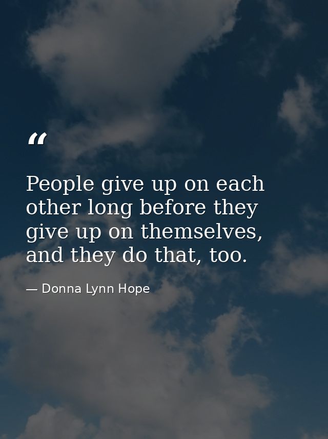 People give up on each other long before they give up on themselves, and they do that, too. — Donna Lynn Hope