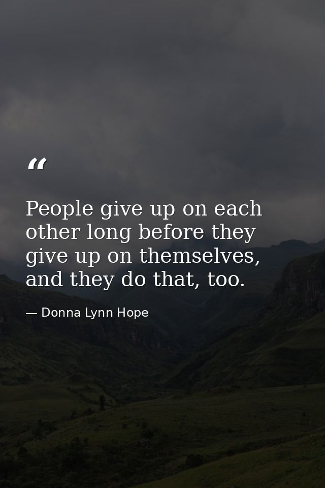 People give up on each other long before they give up on themselves, and they do that, too. — Donna Lynn Hope