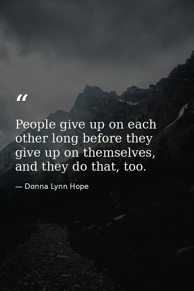 People give up on each other long before they give up on themselves, and they do that, too. — Donna Lynn Hope
