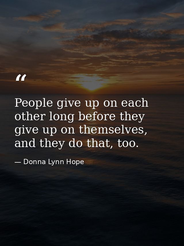 People give up on each other long before they give up on themselves, and they do that, too. — Donna Lynn Hope