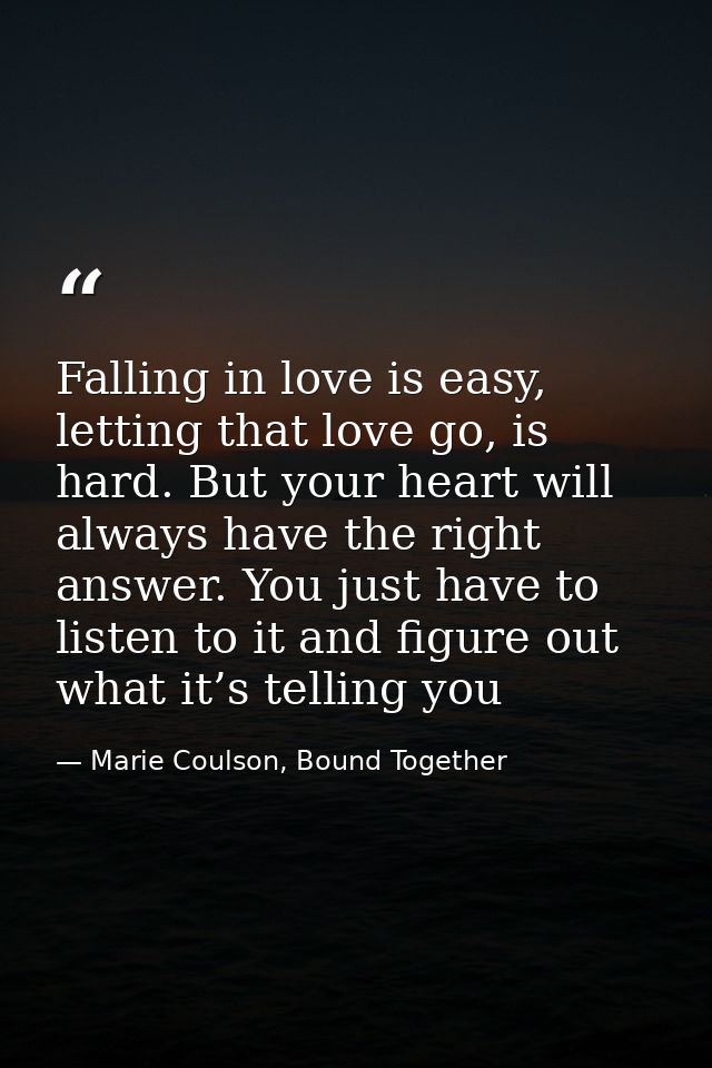 Falling in love is easy, letting that love go, is hard. But your heart will always have the right answer. You just have  — Marie Coulson, Bound Together