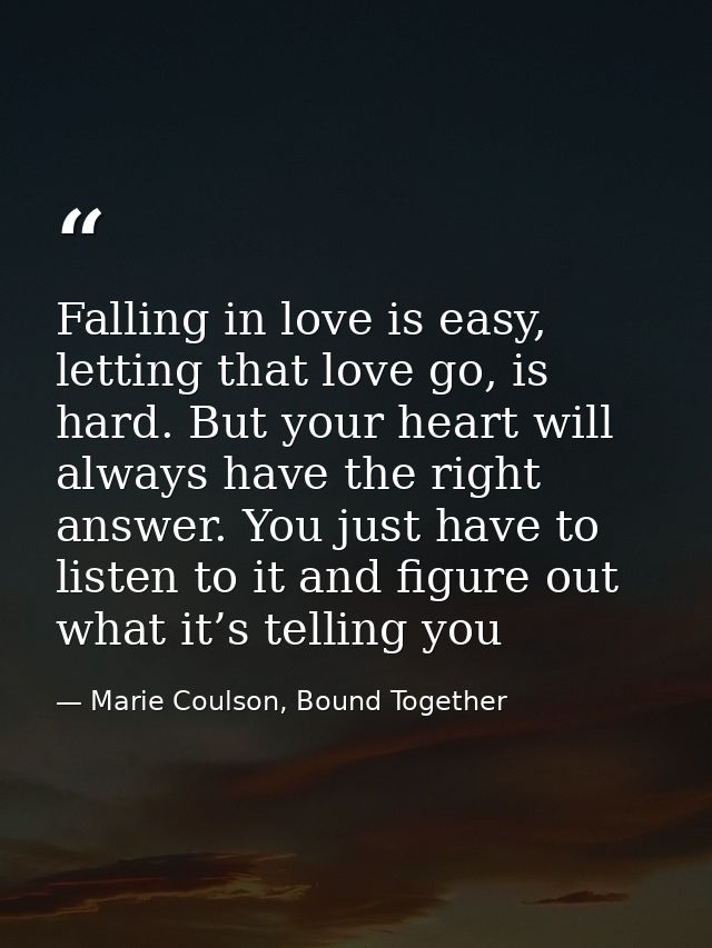 Falling in love is easy, letting that love go, is hard. But your heart will always have the right answer. You just have  — Marie Coulson, Bound Together